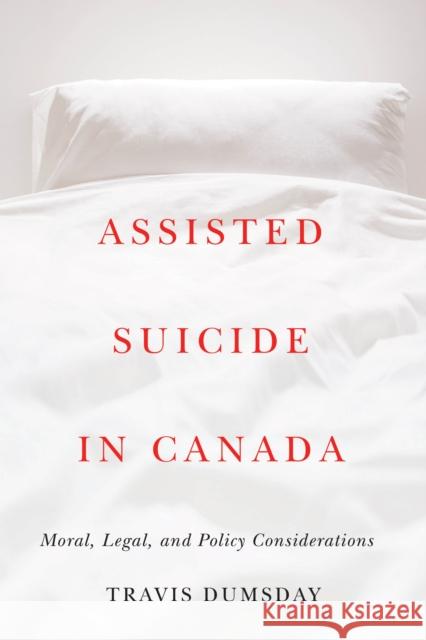 Assisted Suicide in Canada: Moral, Legal, and Policy Considerations Travis Dumsday 9780774866019 University of British Columbia Press