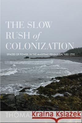 The Slow Rush of Colonization: Spaces of Power in the Maritime Peninsula, 1680-1790 Thomas Peace   9780774868341 University of British Columbia Press