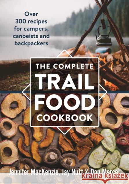 The Complete Trail Food Cookbook: Over 300 Recipes for Campers, Canoeists and Backpackers MacKenzie, Jennifer 9780778802365 Robert Rose
