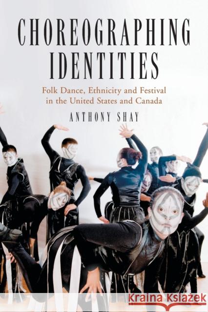 Choreographing Identities: Folk Dance, Ethnicity and Festival in the United States and Canada Anthony Shay 9780786426003 McFarland & Company