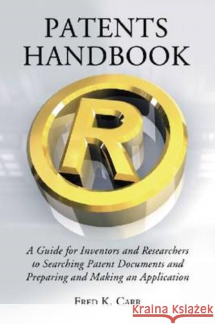 Patents Handbook: A Guide for Inventors and Researchers to Searching Patent Documents and Preparing and Making an Application Carr, Fred K. 9780786443215 McFarland & Company