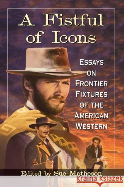 A Fistful of Icons: Essays on Frontier Fixtures of the American Western Sue Matheson 9780786498048 McFarland & Company