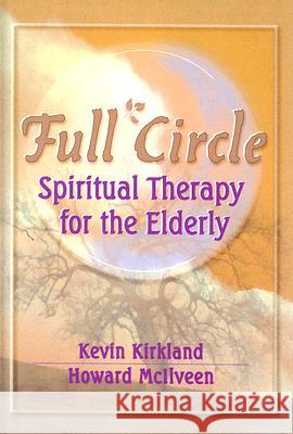 Full Circle: Spiritual Therapy for the Elderly Kevin Kirkland Howard McIlveen 9780789006066 Haworth Press