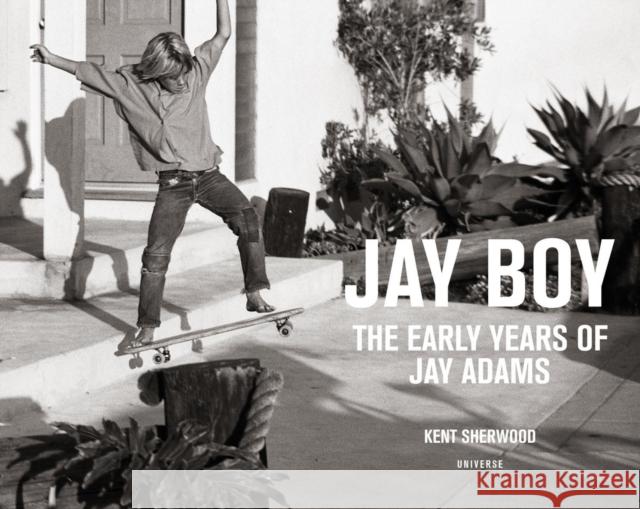 Jay Boy: The Early Years of Jay Adams Kent Sherwood Tony Alva Craig R. Stecyk 9780789332820 Universe Publishing(NY)