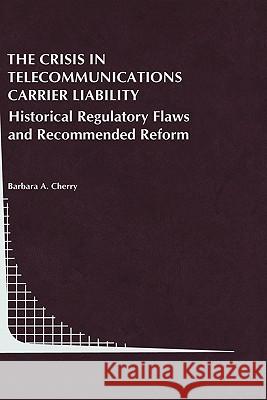 The Crisis in Telecommunications Carrier Liability: Historical Regulatory Flaws and Recommended Reform Cherry, Barbara A. 9780792385127 Kluwer Academic Publishers