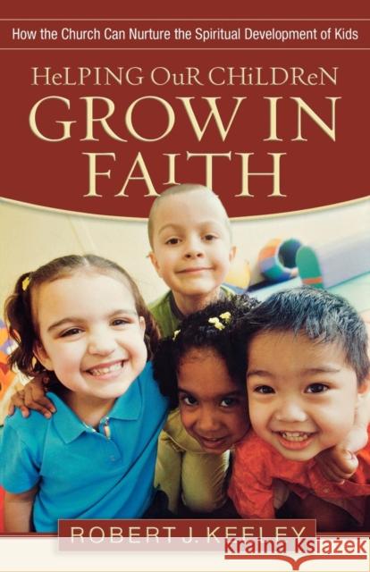 Helping Our Children Grow in Faith: How the Church Can Nurture the Spiritual Development of Kids Robert Keeley 9780801068294 Baker Books