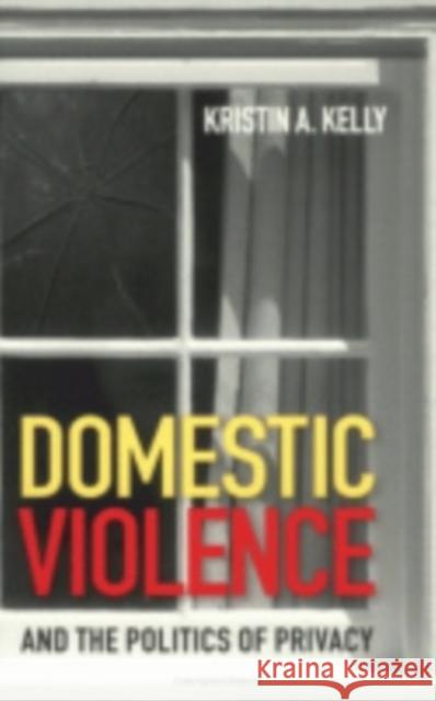 Domestic Violence and the Politics of Privacy Kristin A. Kelly 9780801488290 Cornell University Press