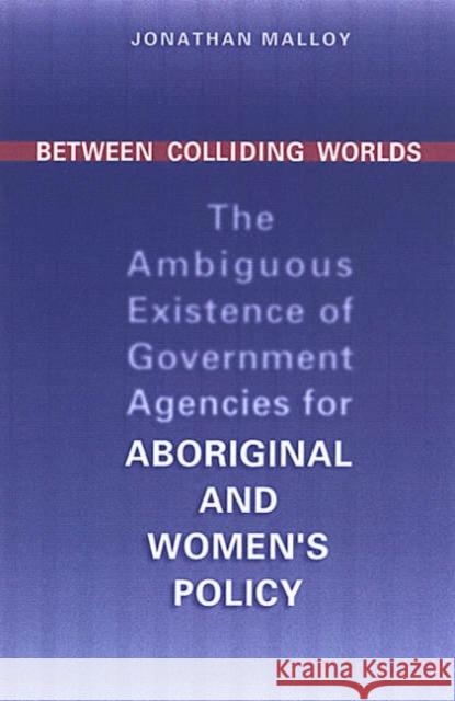 Between Colliding Worlds: The Ambiguous Existence of Government Agencies for Aboriginal and Women's Policy Malloy, Jonathan 9780802037176 University of Toronto Press