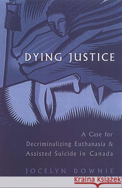 Dying Justice: A Case for Decriminalizing Euthanasia and Assisted Suicide in Canada Downie, Jocelyn 9780802037602 University of Toronto Press
