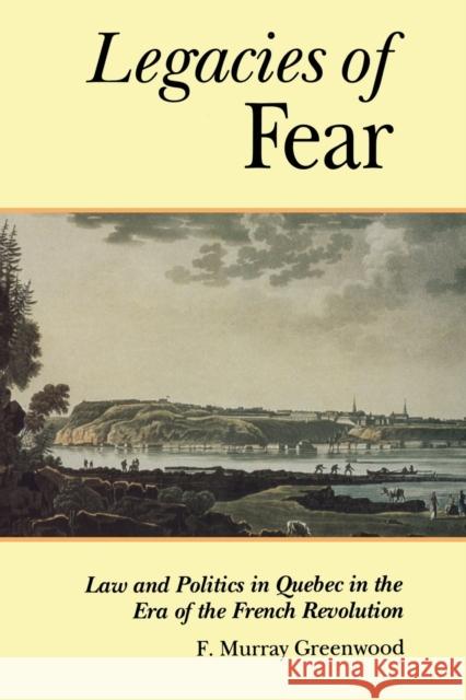 The Legacies of Fear: Law and Politics in Quebec in the Era of the French Revolution Greenwood, Frank Murray 9780802069740 University of Toronto Press