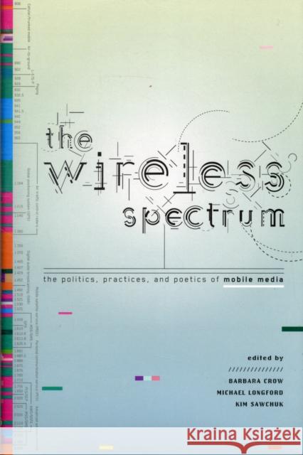 The Wireless Spectrum: The Politics, Practices, and Poetics of Mobile Media Crow, Barbara 9780802098931 University of Toronto Press