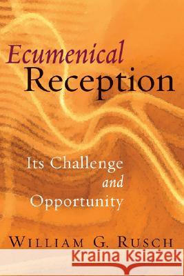 Ecumenical Reception: Its Challenge and Opportunity William G. Rusch 9780802847232 Wm. B. Eerdmans Publishing Company