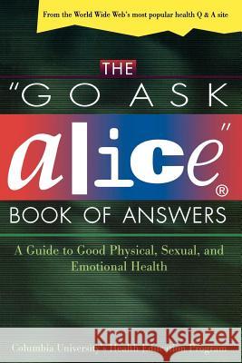 The Go Ask Alice Book of Answers: A Guide to Good Physical, Sexual, and Emotional Health Columbia University's Health Education P Columbia University Health Education Pro Steinhart 9780805055702 Owl Books (NY)
