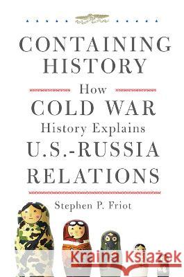 Containing History: How Cold War History Explains U.S.-Russia Relations Stephen P. Friot 9780806191904 University of Oklahoma Press