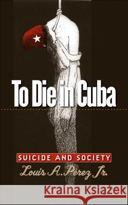 To Die in Cuba: Suicide and Society Pérez, Louis A., Jr. 9780807858165 University of North Carolina Press