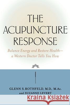 The Acupuncture Response: Balance Energy and Restore Health--A Western Doctor Tells You How Glenn S. Rothfield Glenn S. Rothfeld Suzanne LeVert 9780809297597 McGraw-Hill Companies