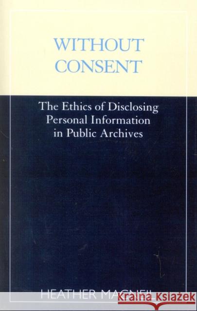 Without Consent: The Ethics of Disclosing Personal Information in Public Archives MacNeil, Heather 9780810839649 Scarecrow Press