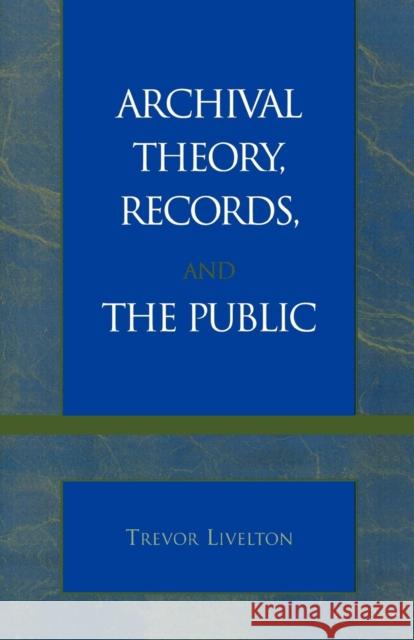 Archival Theory, Records, and the Public Trevor Livelton 9780810847460 Scarecrow Press, Inc.