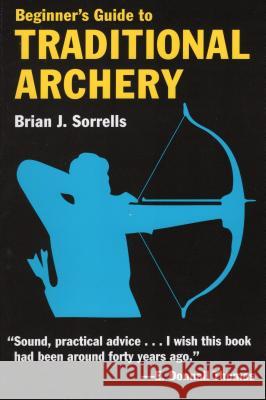 Beginner's Guide to Traditional Archery Brian Sorrells 9780811731331 Stackpole Books