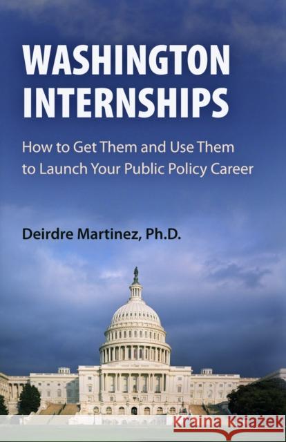 Washington Internships: How to Get Them and Use Them to Launch Your Public Policy Career Deirdre Martinez Deirdre Martnez 9780812220551 University of Pennsylvania Press