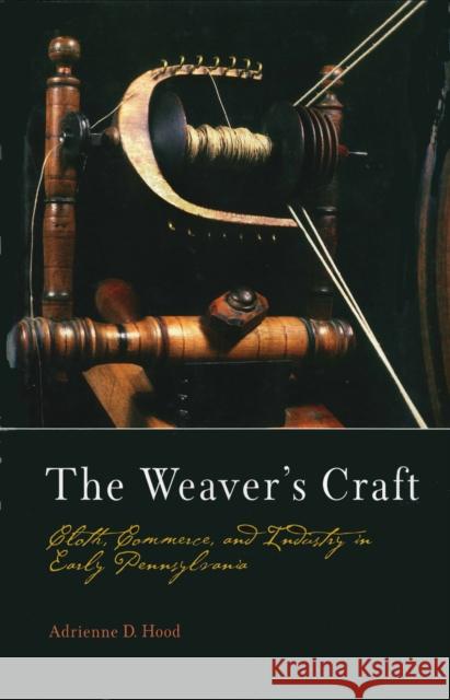 The Weaver's Craft: Cloth, Commerce, and Industry in Early Pennsylvania Adrienne D. Hood 9780812237351 University of Pennsylvania Press