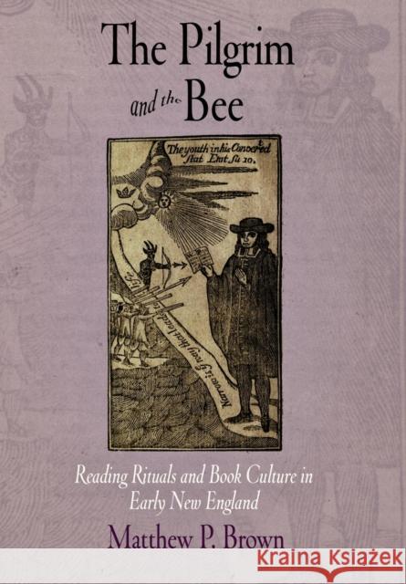 The Pilgrim and the Bee: Reading Rituals and Book Culture in Early New England Matthew P. B. Brown 9780812240153 University of Pennsylvania Press