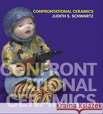 Confrontational Ceramics: The Artist as Social Critic Judith S. Schwartz 9780812241396 University of Pennsylvania Press