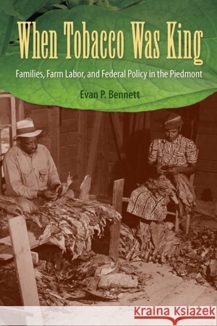 When Tobacco Was King: Families, Farm Labor, and Federal Policy in the Piedmont Evan P. Bennett 9780813080567 University Press of Florida