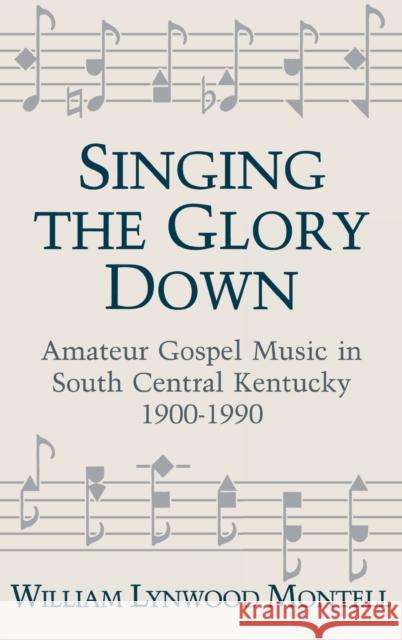 Singing the Glory Down: Amateur Gospel Music in South Central Kentucky, 1900-1990 Montell, William Lynwood 9780813117577 University Press of Kentucky