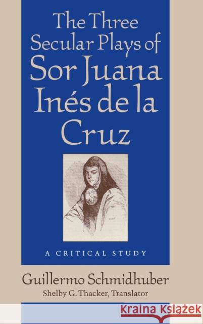 The Three Secular Plays of Sor Juana Inés de la Cruz: A Critical Study Schmidhuber, Guillermo 9780813120881 University Press of Kentucky