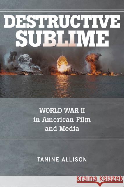Destructive Sublime: World War II in American Film and Media Tanine Allison 9780813597485 Rutgers University Press