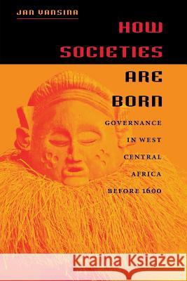 How Societies Are Born: Governance in West Central Africa Before 1600 Vansina, Jan 9780813922805 University of Virginia Press