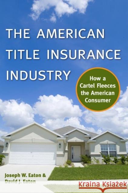 The American Title Insurance Industry: How a Cartel Fleeces the American Consumer Joseph W. Eaton David J. Eaton Tom Miller 9780814722404 New York University Press