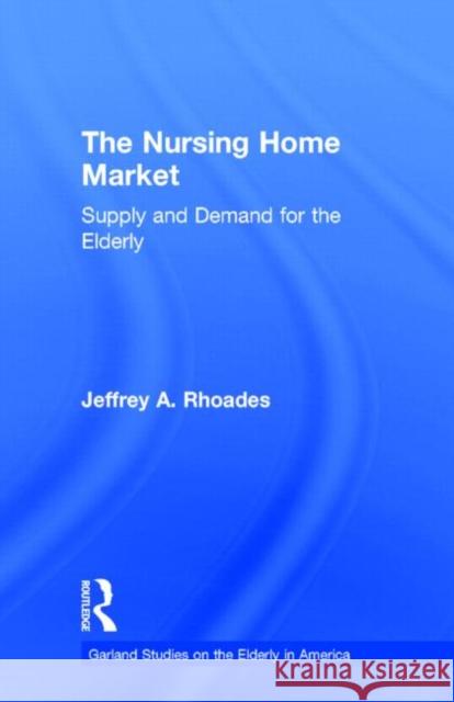The Nursing Home Market: Supply and Demand for the Elderly Rhoades, Jeffrey A. 9780815332015 Garland Publishing