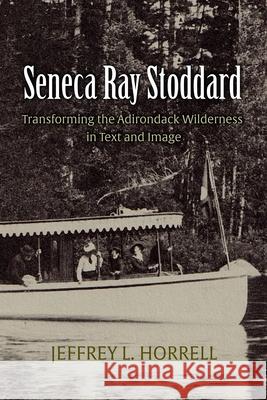 Seneca Ray Stoddard: Transforming the Adirondack Wilderness in Text and Image Horrell, Jeffrey L. 9780815606093 Syracuse University Press