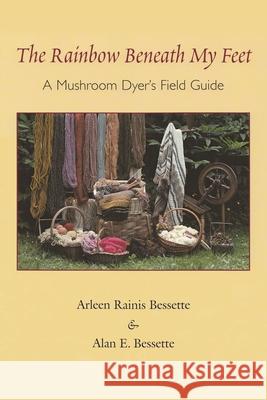 The Rainbow Beneath My Feet: A Mushroom Dyer's Field Guide Bessette, Arleen 9780815606802 Syracuse University Press