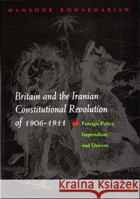 Britain and the Iranian Constitutional Revolution of 1906-1911: Foreign Policy, Imperialism, and Dissent Bonakdarian, Mansour 9780815630425 Syracuse University Press