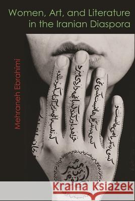 Women, Art, and Literature in the Iranian Diaspora Mehraneh Ebrahimi 9780815636359 Syracuse University Press
