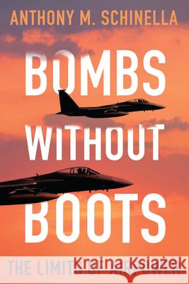 Bombs Without Boots: The Limits of Airpower Anthony M. Schinella 9780815732419 Brookings Institution Press