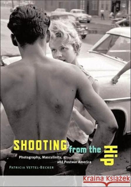 Shooting from the Hip: Photography, Masculinity, and Postwar America Vettel-Becker, Patricia 9780816643028 University of Minnesota Press
