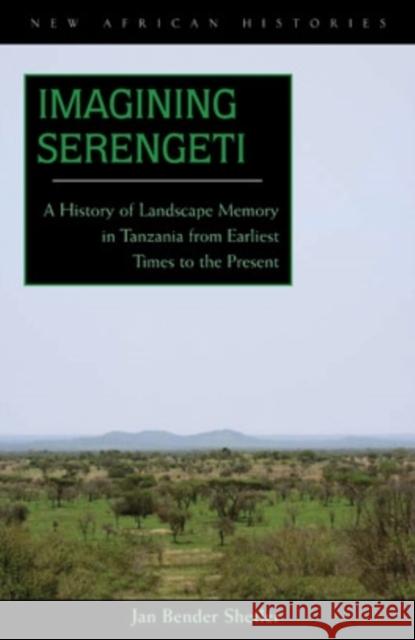 Imagining Serengeti: A History of Landscape Memory in Tanzania from Earliest Times to the Present Jan Bender Shetler 9780821417492 Ohio University Press