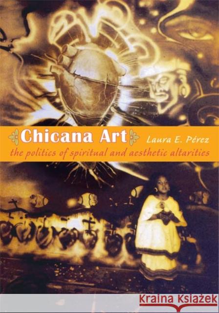 Chicana Art: The Politics of Spiritual and Aesthetic Altarities Laura E. P'Rez 9780822338529 Duke University Press