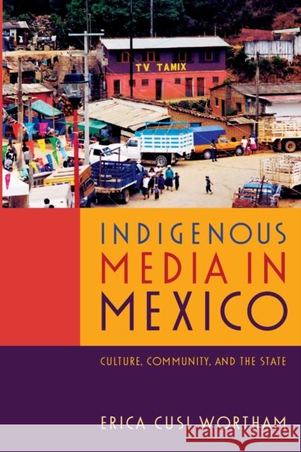 Indigenous Media in Mexico: Culture, Community, and the State Erica Cusi Wortham 9780822355007 Duke University Press