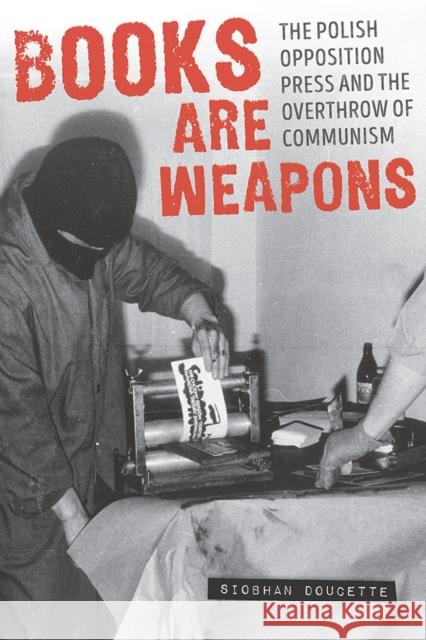 Books Are Weapons: The Polish Opposition Press and the Overthrow of Communism Siobhan Doucette 9780822965022 University of Pittsburgh Press