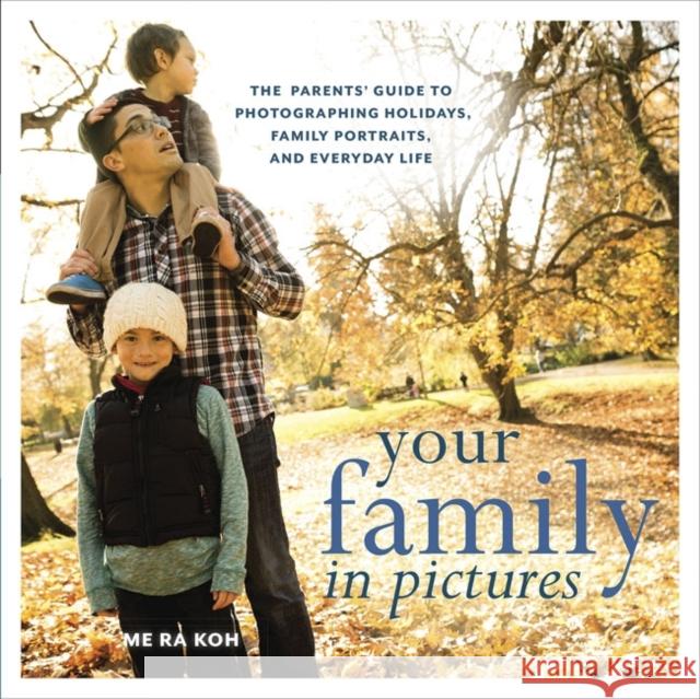 Your Family in Pictures: The Parents' Guide to Photographing Holidays, Family Portraits, and Everyday Life Me Ra Koh 9780823086207 Amphoto Books