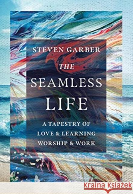 The Seamless Life – A Tapestry of Love and Learning, Worship and Work Steven Garber 9780830845958 InterVarsity Press