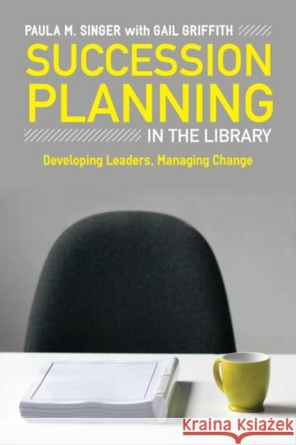 Succession Planning in the Library: Developing Leaders, Managing Change Singer, Paula M. 9780838910368 American Library Association