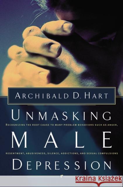 Unmasking Male Depression: Reconize the Root Cause to Many Problem Behaviors Such as Anger, Resentment, Abusiveness, Silence and Sexual Compulsio Hart, Archibald D. 9780849940705 W Publishing Group