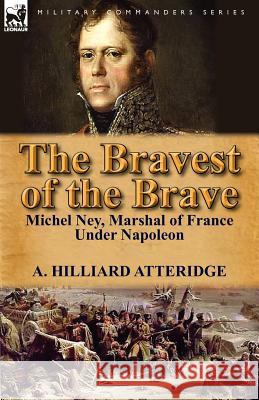 The Bravest of the Brave: Michel Ney, Marshal of France Under Napoleon A Hilliard Atteridge 9780857069337 Leonaur Ltd