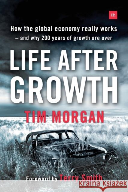 Life After Growth: How the Global Economy Really Works - And Why 200 Years of Growth Are Over Tim Morgan Terry Smith 9780857195531 Harriman House